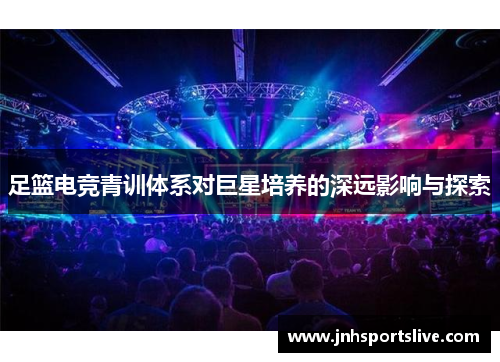 足篮电竞青训体系对巨星培养的深远影响与探索