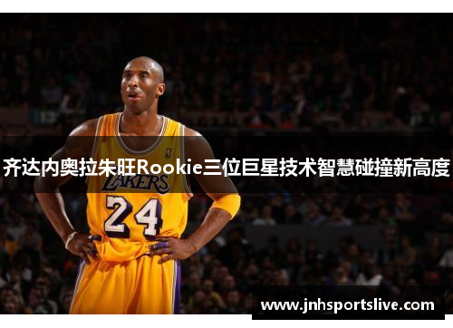 齐达内奥拉朱旺Rookie三位巨星技术智慧碰撞新高度