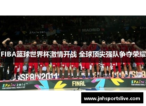 FIBA篮球世界杯激情开战 全球顶尖强队争夺荣耀