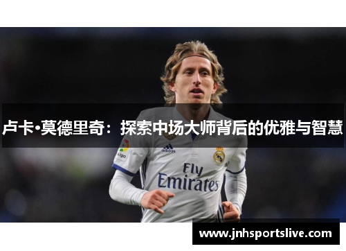 卢卡·莫德里奇：探索中场大师背后的优雅与智慧