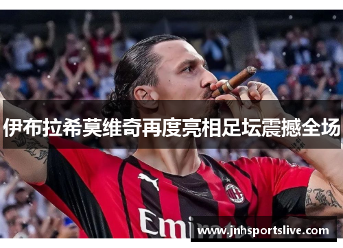 伊布拉希莫维奇再度亮相足坛震撼全场