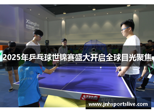 2025年乒乓球世锦赛盛大开启全球目光聚焦
