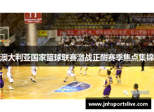 澳大利亚国家篮球联赛激战正酣赛季焦点集锦