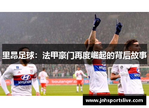 里昂足球：法甲豪门再度崛起的背后故事