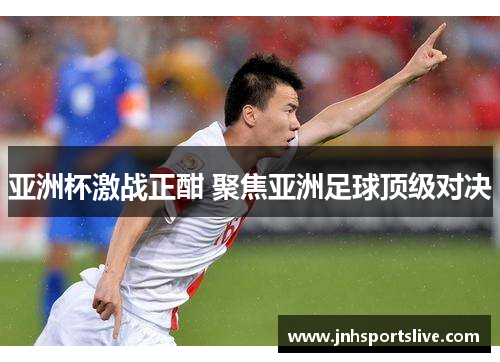 亚洲杯激战正酣 聚焦亚洲足球顶级对决