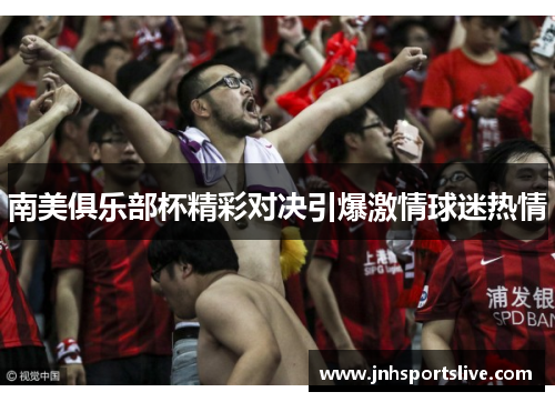 南美俱乐部杯精彩对决引爆激情球迷热情