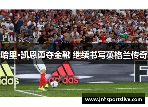 哈里·凯恩勇夺金靴 继续书写英格兰传奇