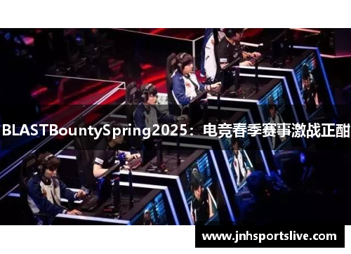 BLASTBountySpring2025：电竞春季赛事激战正酣