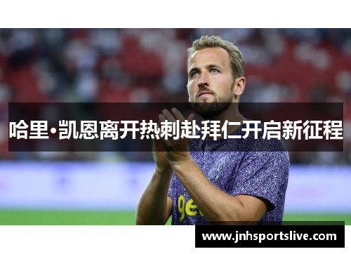 哈里·凯恩离开热刺赴拜仁开启新征程