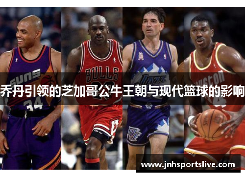 乔丹引领的芝加哥公牛王朝与现代篮球的影响