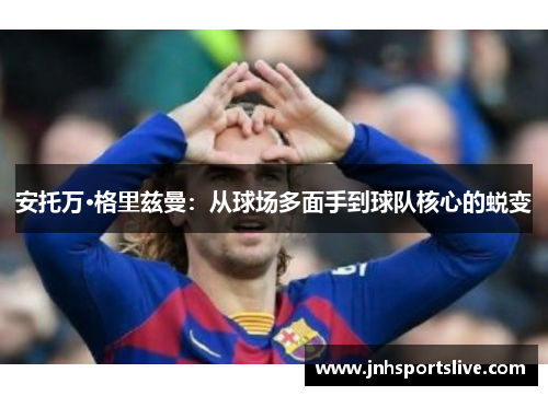 安托万·格里兹曼：从球场多面手到球队核心的蜕变