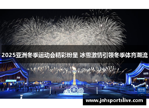 2025亚洲冬季运动会精彩纷呈 冰雪激情引领冬季体育潮流