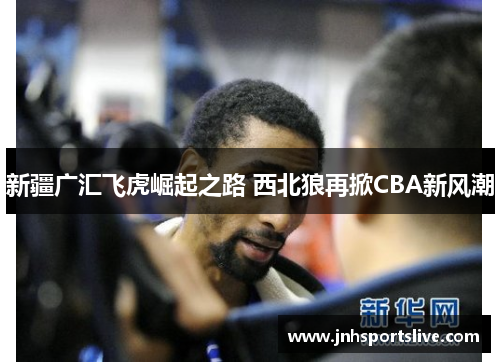 新疆广汇飞虎崛起之路 西北狼再掀CBA新风潮