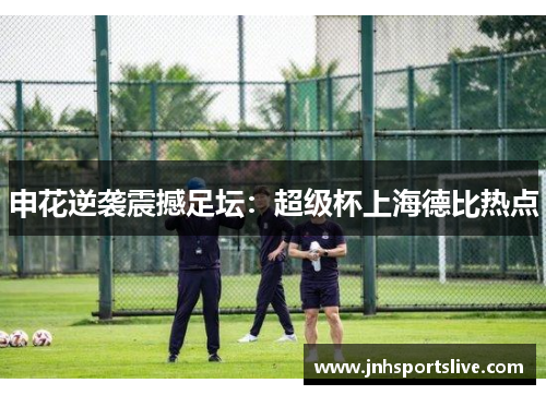 申花逆袭震撼足坛：超级杯上海德比热点
