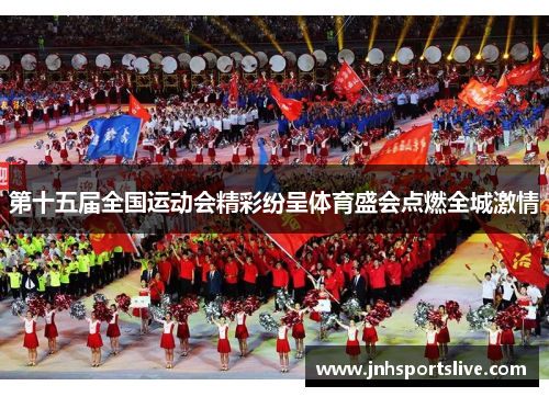 第十五届全国运动会精彩纷呈体育盛会点燃全城激情
