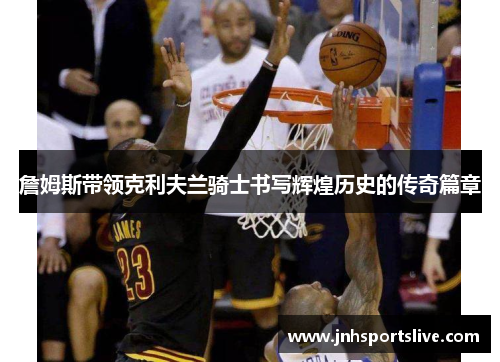 詹姆斯带领克利夫兰骑士书写辉煌历史的传奇篇章
