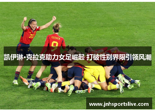 凯伊琳·克拉克助力女足崛起 打破性别界限引领风潮