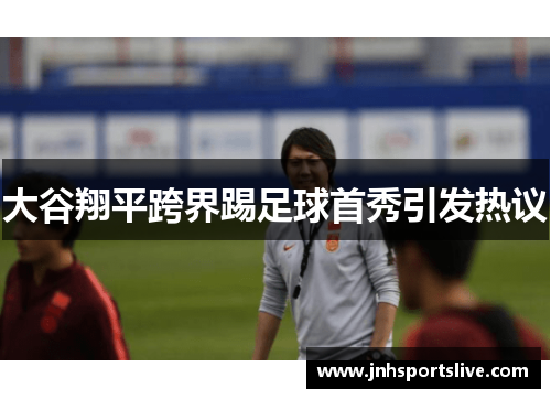 大谷翔平跨界踢足球首秀引发热议