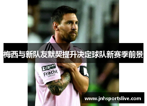梅西与新队友默契提升决定球队新赛季前景