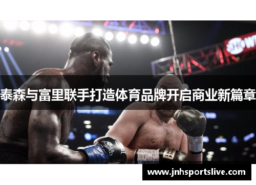 泰森与富里联手打造体育品牌开启商业新篇章