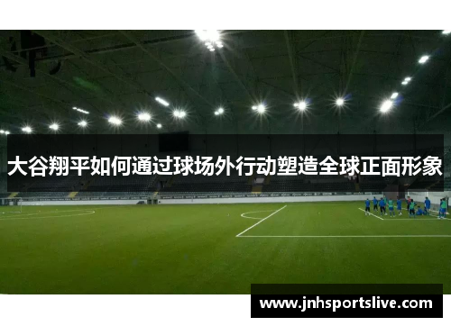 大谷翔平如何通过球场外行动塑造全球正面形象