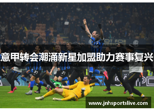 意甲转会潮涌新星加盟助力赛事复兴