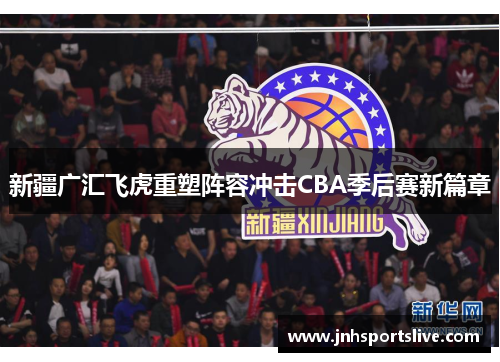 新疆广汇飞虎重塑阵容冲击CBA季后赛新篇章