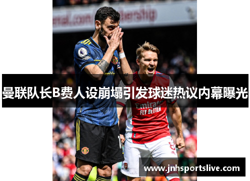 曼联队长B费人设崩塌引发球迷热议内幕曝光