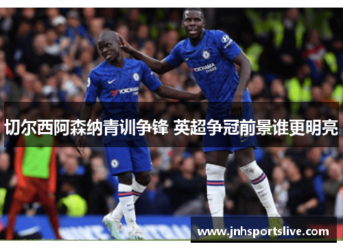 切尔西阿森纳青训争锋 英超争冠前景谁更明亮