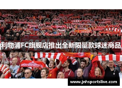 利物浦FC旗舰店推出全新限量款球迷商品