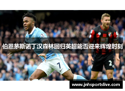 伯恩茅斯诺丁汉森林回归英超能否迎来辉煌时刻