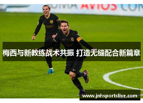 梅西与新教练战术共振 打造无缝配合新篇章