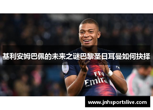 基利安姆巴佩的未来之谜巴黎圣日耳曼如何抉择