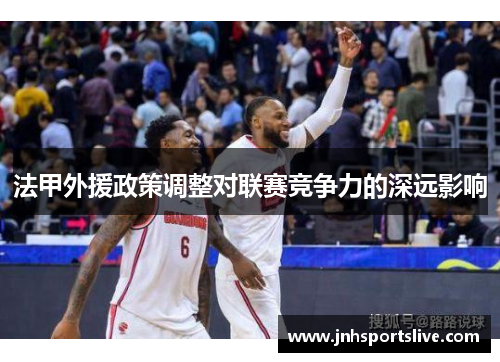 法甲外援政策调整对联赛竞争力的深远影响