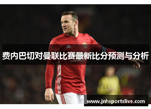 费内巴切对曼联比赛最新比分预测与分析