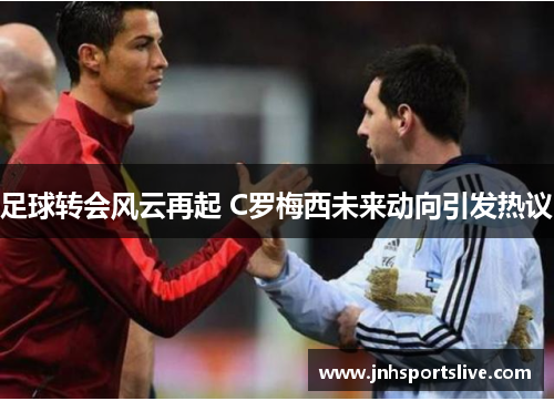 足球转会风云再起 C罗梅西未来动向引发热议