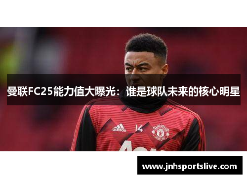 曼联FC25能力值大曝光：谁是球队未来的核心明星